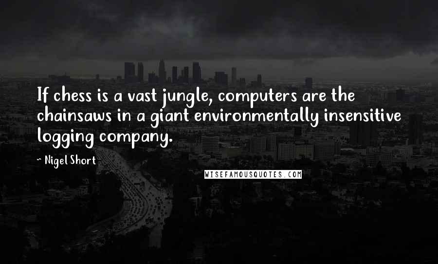 Nigel Short Quotes: If chess is a vast jungle, computers are the chainsaws in a giant environmentally insensitive logging company.