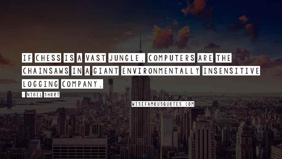 Nigel Short Quotes: If chess is a vast jungle, computers are the chainsaws in a giant environmentally insensitive logging company.