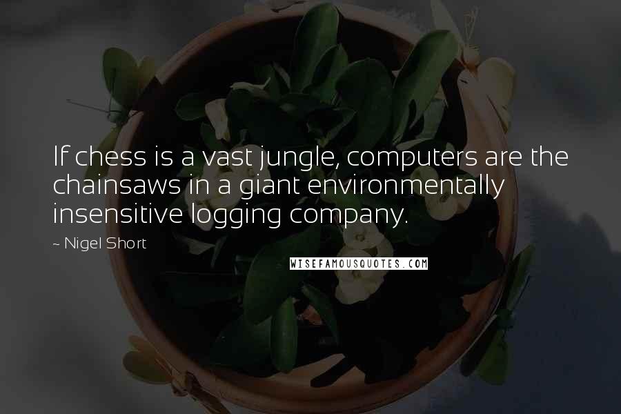 Nigel Short Quotes: If chess is a vast jungle, computers are the chainsaws in a giant environmentally insensitive logging company.