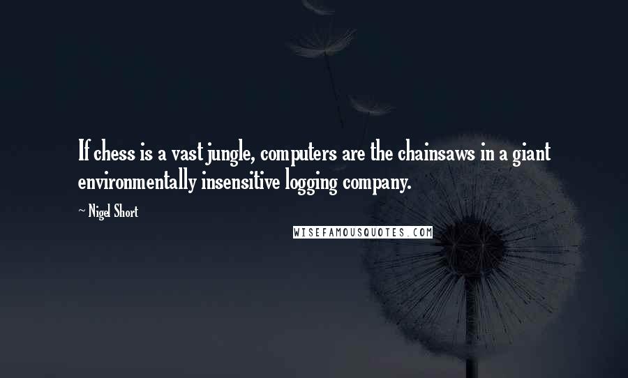 Nigel Short Quotes: If chess is a vast jungle, computers are the chainsaws in a giant environmentally insensitive logging company.