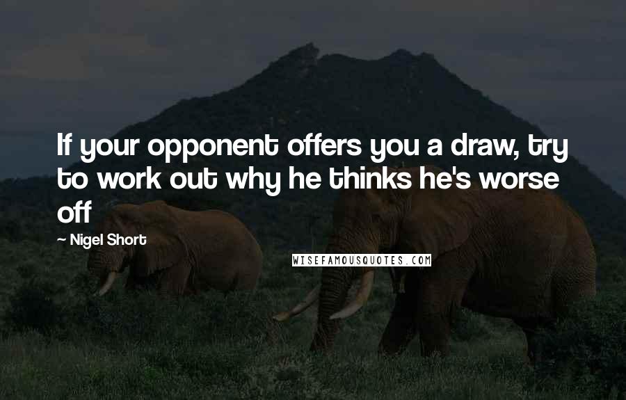 Nigel Short Quotes: If your opponent offers you a draw, try to work out why he thinks he's worse off