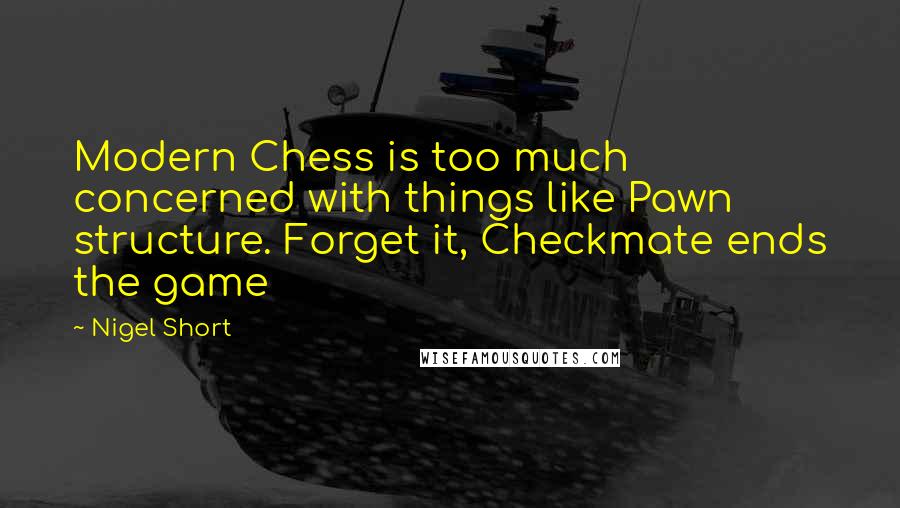 Nigel Short Quotes: Modern Chess is too much concerned with things like Pawn structure. Forget it, Checkmate ends the game