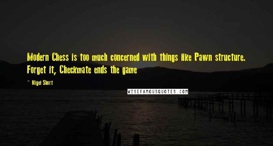 Nigel Short Quotes: Modern Chess is too much concerned with things like Pawn structure. Forget it, Checkmate ends the game