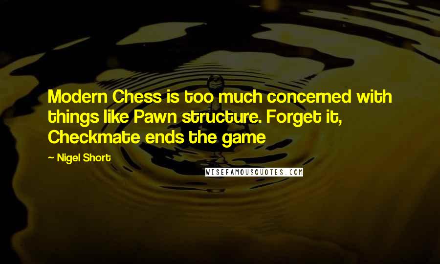 Nigel Short Quotes: Modern Chess is too much concerned with things like Pawn structure. Forget it, Checkmate ends the game