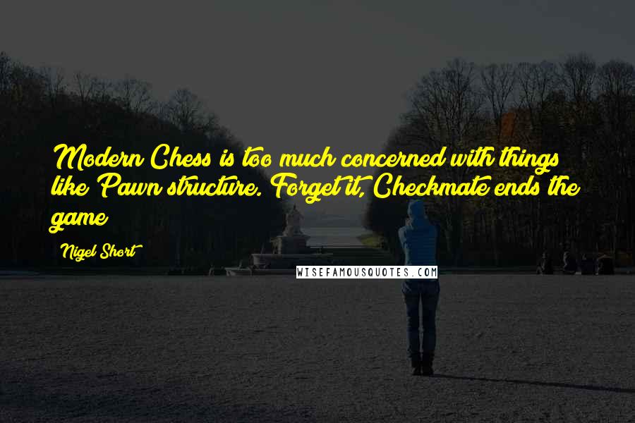 Nigel Short Quotes: Modern Chess is too much concerned with things like Pawn structure. Forget it, Checkmate ends the game