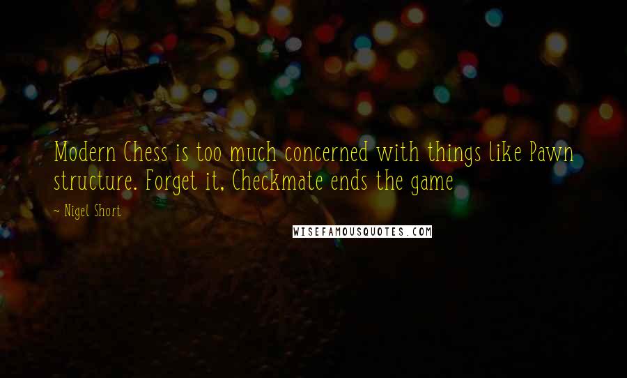 Nigel Short Quotes: Modern Chess is too much concerned with things like Pawn structure. Forget it, Checkmate ends the game