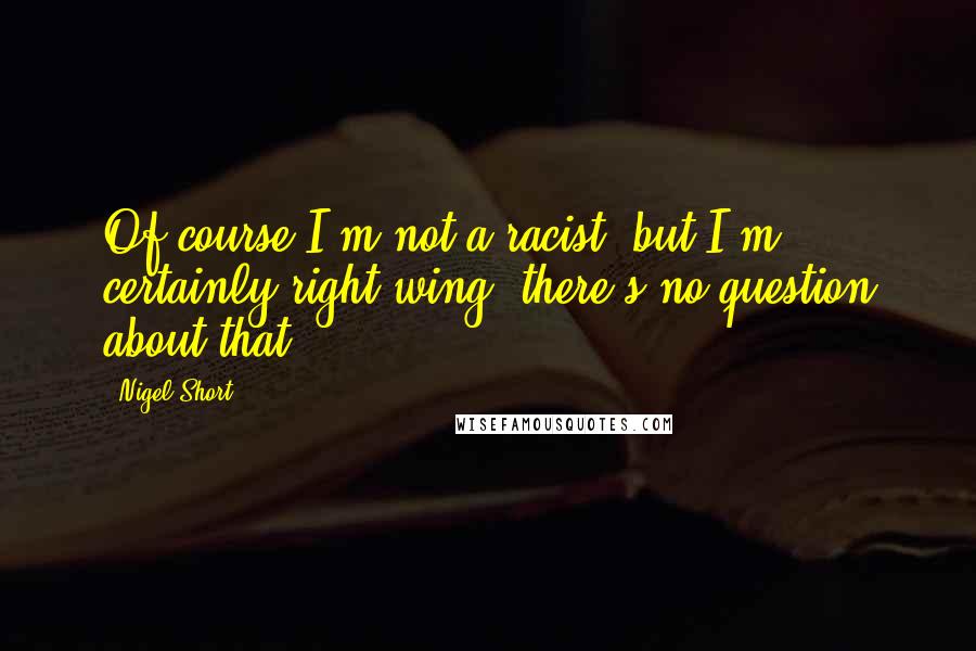 Nigel Short Quotes: Of course I'm not a racist, but I'm certainly right wing, there's no question about that.