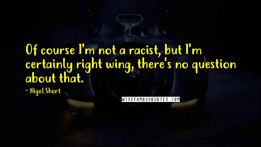 Nigel Short Quotes: Of course I'm not a racist, but I'm certainly right wing, there's no question about that.