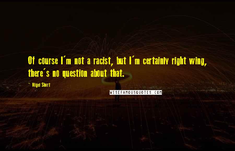 Nigel Short Quotes: Of course I'm not a racist, but I'm certainly right wing, there's no question about that.