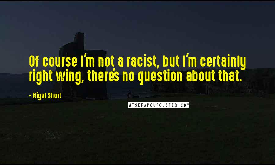 Nigel Short Quotes: Of course I'm not a racist, but I'm certainly right wing, there's no question about that.