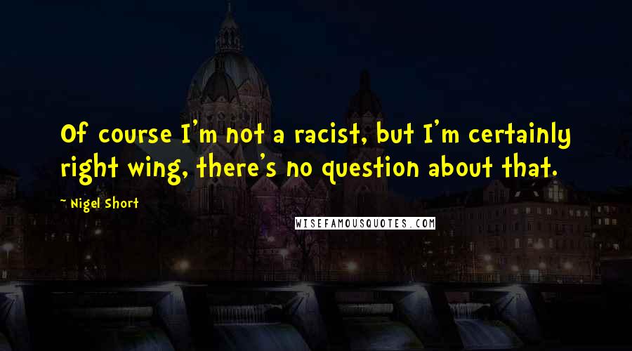 Nigel Short Quotes: Of course I'm not a racist, but I'm certainly right wing, there's no question about that.