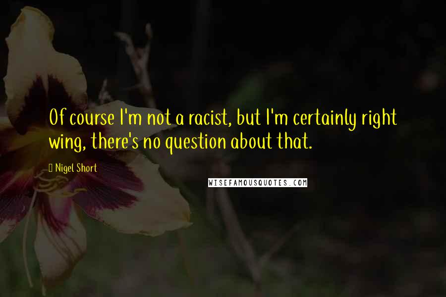 Nigel Short Quotes: Of course I'm not a racist, but I'm certainly right wing, there's no question about that.