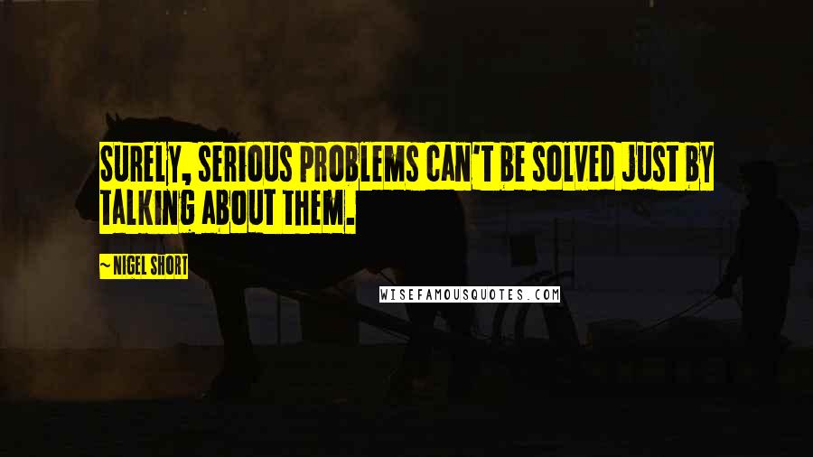 Nigel Short Quotes: Surely, serious problems can't be solved just by talking about them.