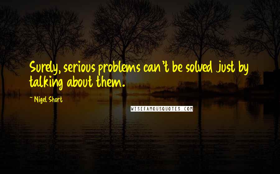 Nigel Short Quotes: Surely, serious problems can't be solved just by talking about them.