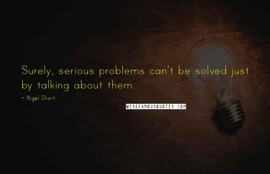 Nigel Short Quotes: Surely, serious problems can't be solved just by talking about them.