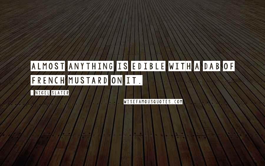 Nigel Slater Quotes: Almost anything is edible with a dab of French mustard on it.
