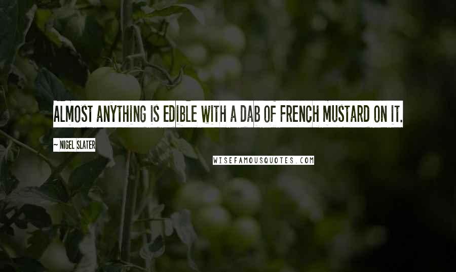 Nigel Slater Quotes: Almost anything is edible with a dab of French mustard on it.