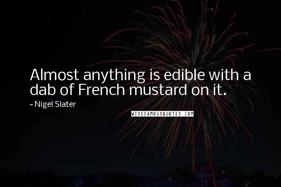 Nigel Slater Quotes: Almost anything is edible with a dab of French mustard on it.