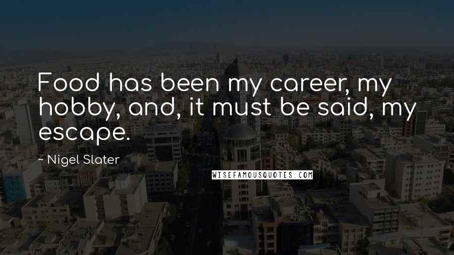 Nigel Slater Quotes: Food has been my career, my hobby, and, it must be said, my escape.