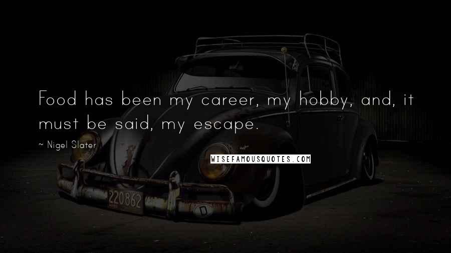 Nigel Slater Quotes: Food has been my career, my hobby, and, it must be said, my escape.