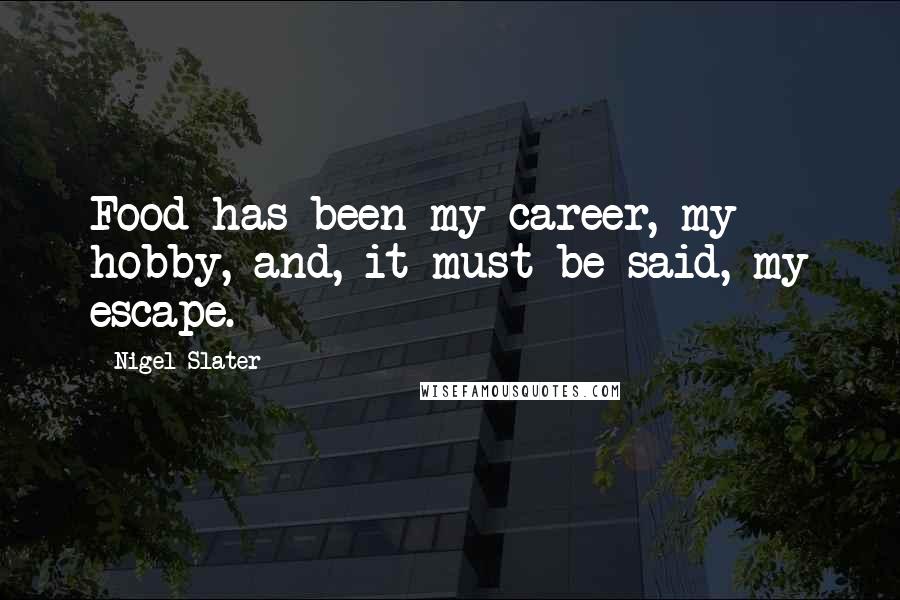 Nigel Slater Quotes: Food has been my career, my hobby, and, it must be said, my escape.