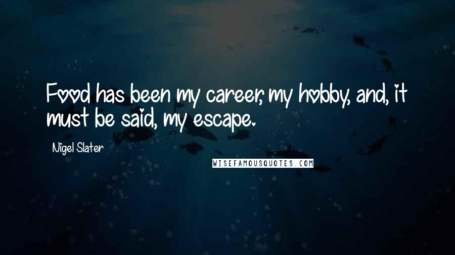 Nigel Slater Quotes: Food has been my career, my hobby, and, it must be said, my escape.