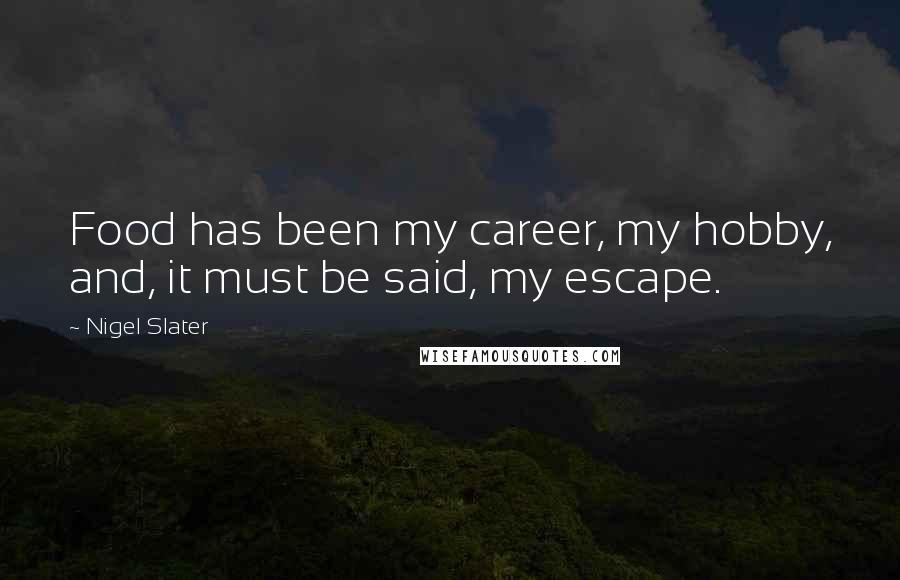 Nigel Slater Quotes: Food has been my career, my hobby, and, it must be said, my escape.