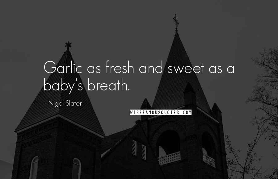 Nigel Slater Quotes: Garlic as fresh and sweet as a baby's breath.