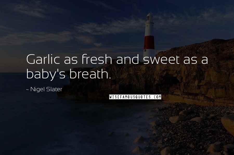 Nigel Slater Quotes: Garlic as fresh and sweet as a baby's breath.