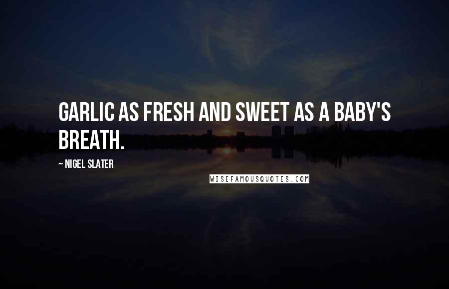 Nigel Slater Quotes: Garlic as fresh and sweet as a baby's breath.