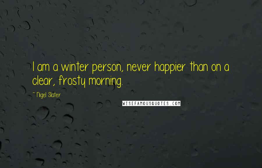 Nigel Slater Quotes: I am a winter person, never happier than on a clear, frosty morning.