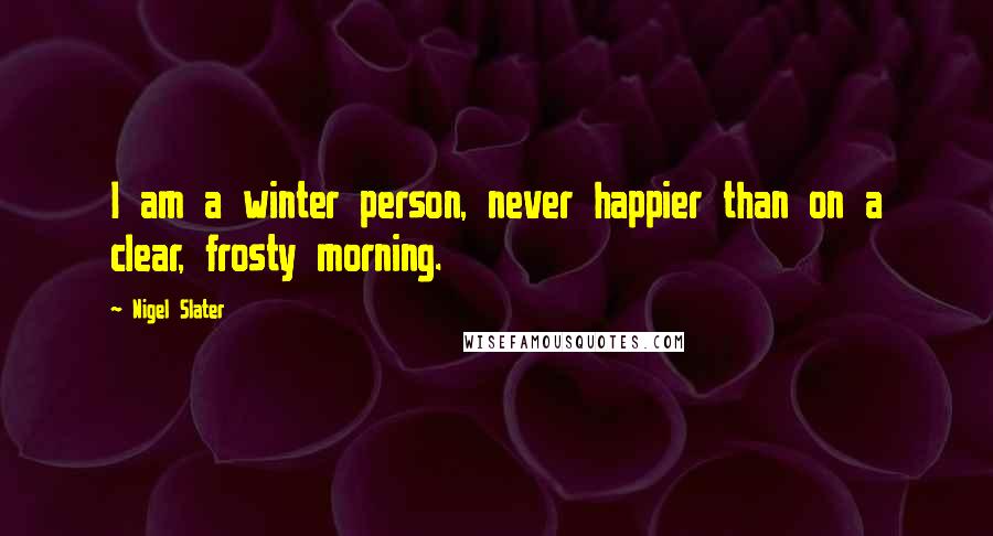 Nigel Slater Quotes: I am a winter person, never happier than on a clear, frosty morning.