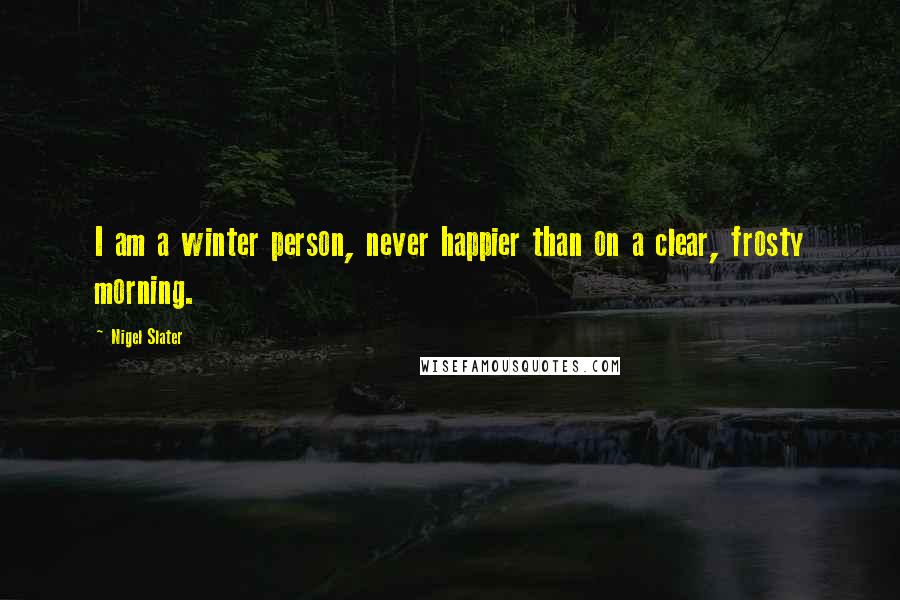 Nigel Slater Quotes: I am a winter person, never happier than on a clear, frosty morning.