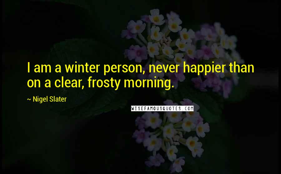 Nigel Slater Quotes: I am a winter person, never happier than on a clear, frosty morning.