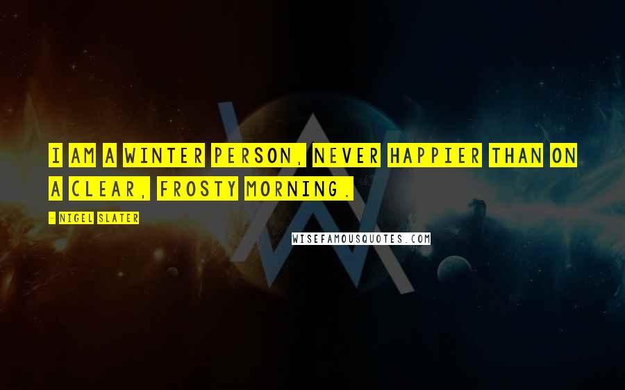 Nigel Slater Quotes: I am a winter person, never happier than on a clear, frosty morning.