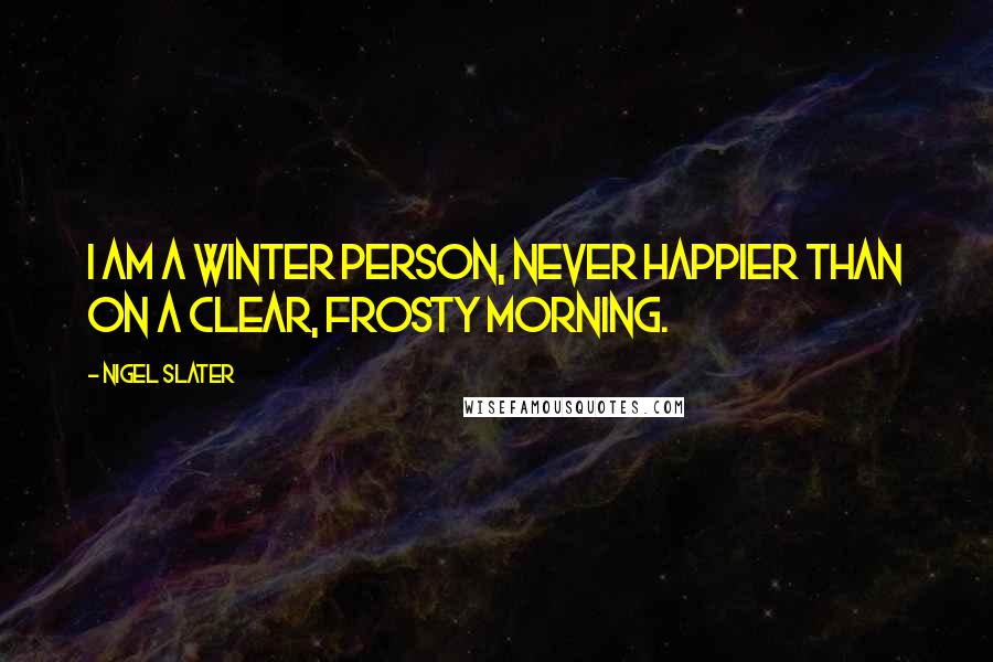 Nigel Slater Quotes: I am a winter person, never happier than on a clear, frosty morning.
