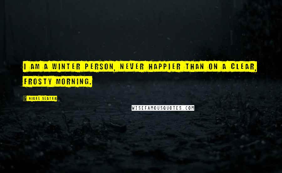 Nigel Slater Quotes: I am a winter person, never happier than on a clear, frosty morning.