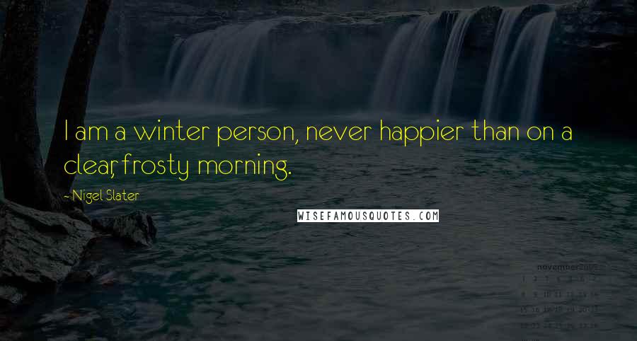 Nigel Slater Quotes: I am a winter person, never happier than on a clear, frosty morning.