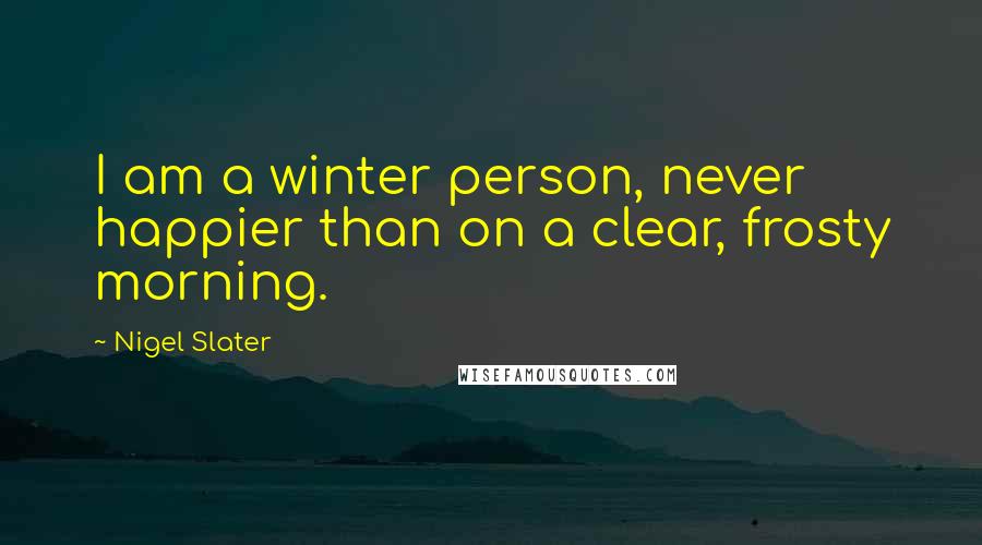 Nigel Slater Quotes: I am a winter person, never happier than on a clear, frosty morning.