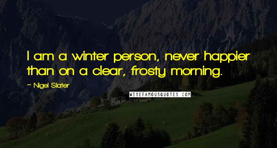 Nigel Slater Quotes: I am a winter person, never happier than on a clear, frosty morning.