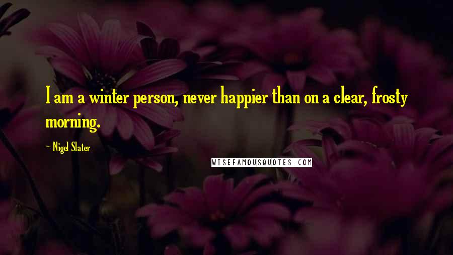 Nigel Slater Quotes: I am a winter person, never happier than on a clear, frosty morning.