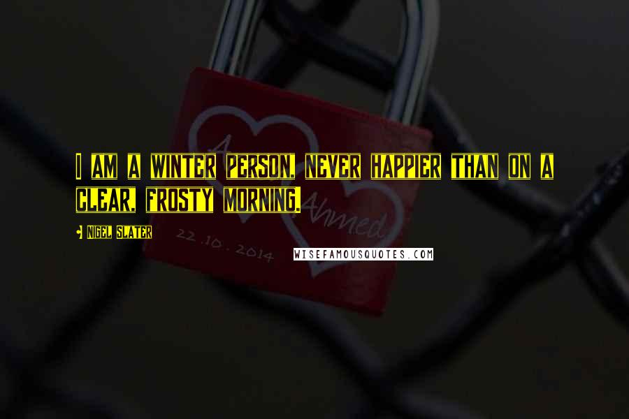 Nigel Slater Quotes: I am a winter person, never happier than on a clear, frosty morning.