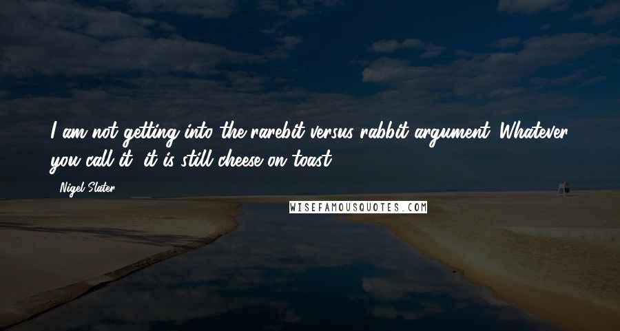 Nigel Slater Quotes: I am not getting into the rarebit versus rabbit argument. Whatever you call it, it is still cheese on toast.