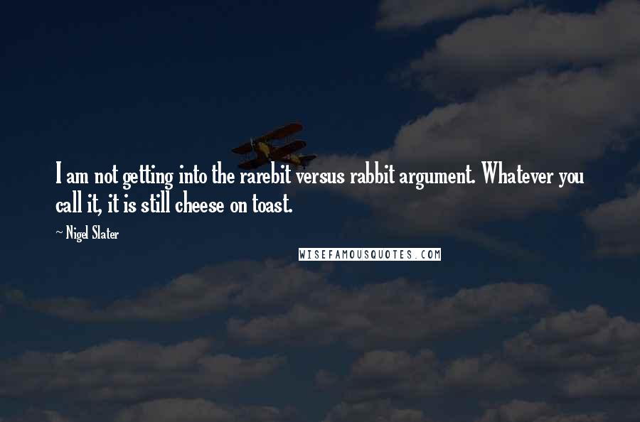 Nigel Slater Quotes: I am not getting into the rarebit versus rabbit argument. Whatever you call it, it is still cheese on toast.