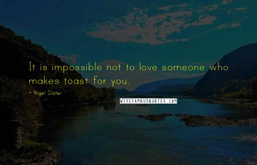 Nigel Slater Quotes: It is impossible not to love someone who makes toast for you.