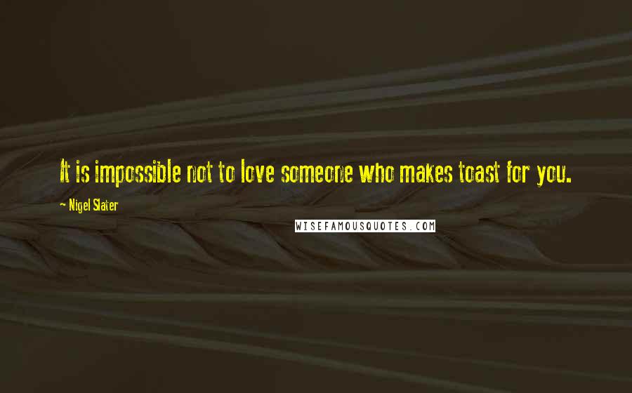 Nigel Slater Quotes: It is impossible not to love someone who makes toast for you.
