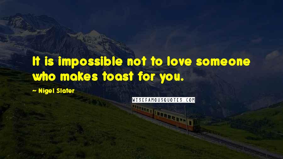 Nigel Slater Quotes: It is impossible not to love someone who makes toast for you.