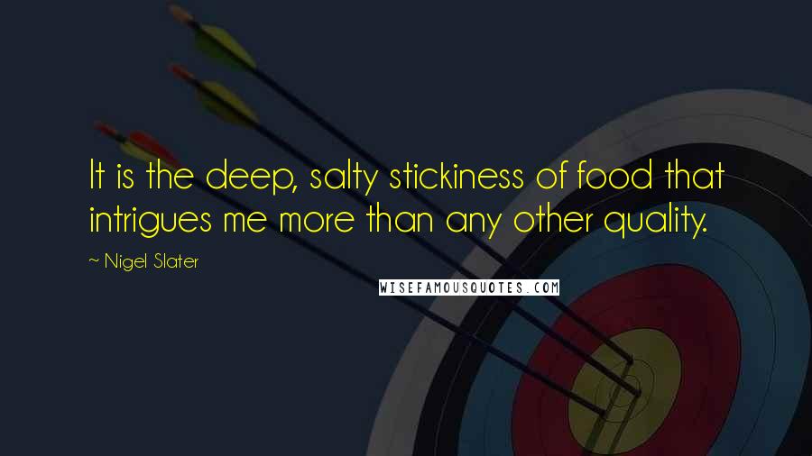 Nigel Slater Quotes: It is the deep, salty stickiness of food that intrigues me more than any other quality.