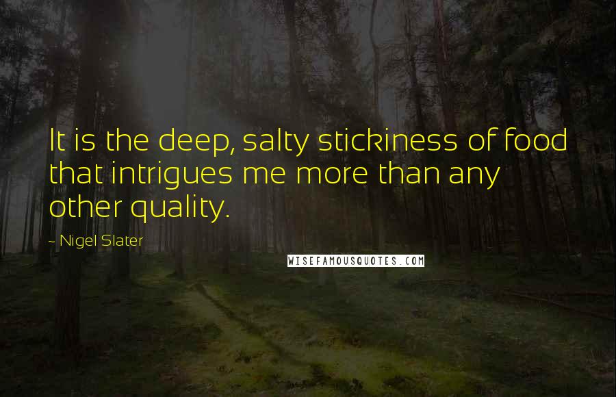 Nigel Slater Quotes: It is the deep, salty stickiness of food that intrigues me more than any other quality.