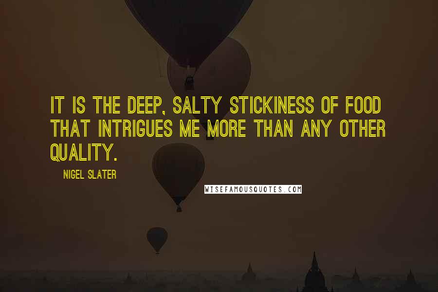 Nigel Slater Quotes: It is the deep, salty stickiness of food that intrigues me more than any other quality.